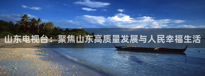 山东电视台：聚焦山东高质量发展与人民幸福生活