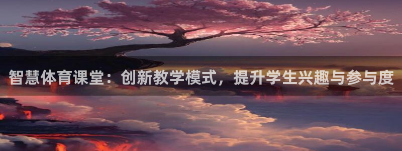 智慧体育课堂：创新教学模式，提升学生兴趣与参与度